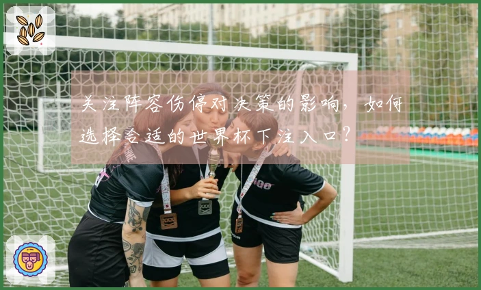 关注阵容伤停对决策的影响,如何选择合适的世界杯下注入口?
