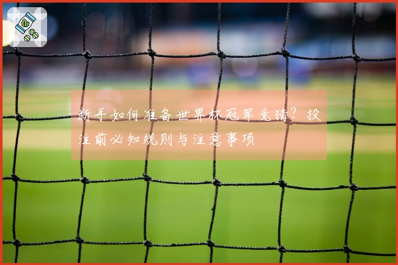 新手如何准备世界杯冠军竞猜?投注前必知规则与注意事项