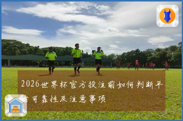 2026世界杯官方投注前如何判断平台可靠性及注意事项